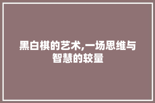 黑白棋的艺术,一场思维与智慧的较量