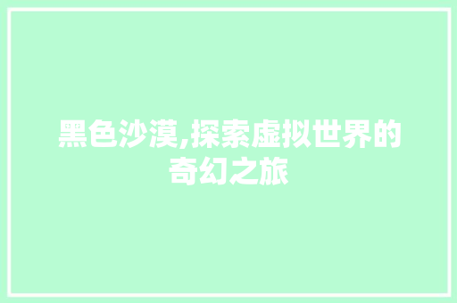 黑色沙漠,探索虚拟世界的奇幻之旅