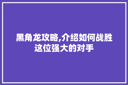 黑角龙攻略,介绍如何战胜这位强大的对手