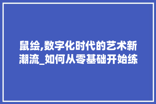 鼠绘,数字化时代的艺术新潮流_如何从零基础开始练习鼠绘 WordPress教程