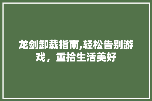 龙剑卸载指南,轻松告别游戏，重拾生活美好