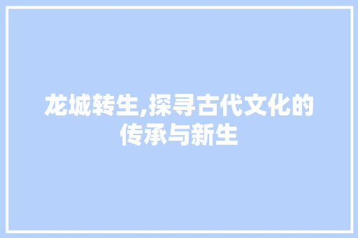 龙城转生,探寻古代文化的传承与新生