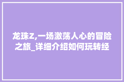 龙珠Z,一场激荡人心的冒险之旅_详细介绍如何玩转经典动漫