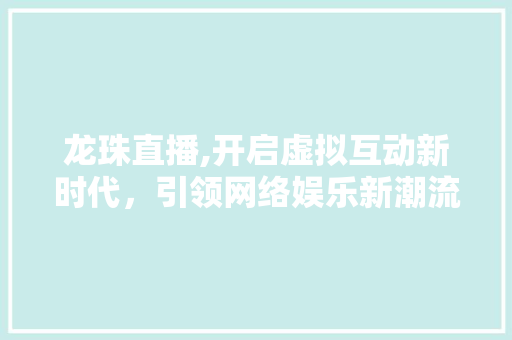 龙珠直播,开启虚拟互动新时代，引领网络娱乐新潮流