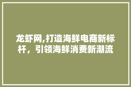 龙虾网,打造海鲜电商新标杆，引领海鲜消费新潮流