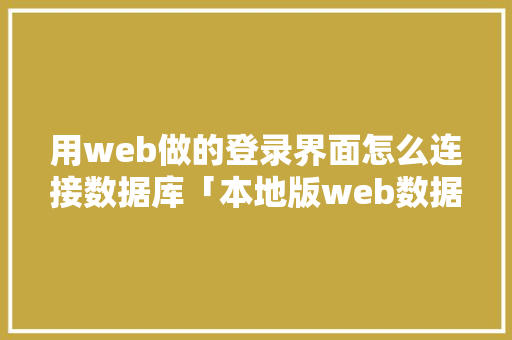 用web做的登录界面怎么连接数据库「本地版web数据库有哪些」
