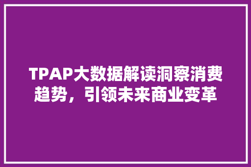 TPAP大数据解读洞察消费趋势，引领未来商业变革
