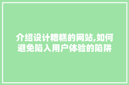 介绍设计糟糕的网站,如何避免陷入用户体验的陷阱