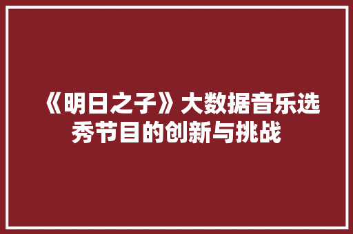 《明日之子》大数据音乐选秀节目的创新与挑战