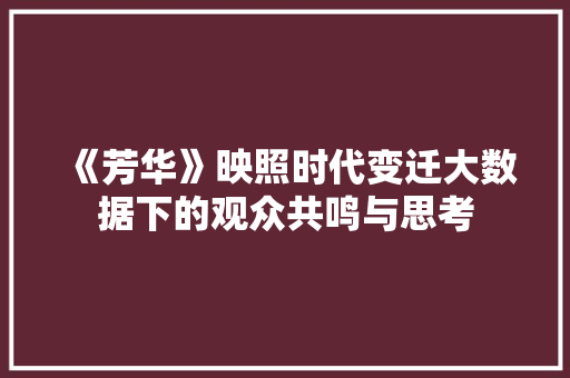 《芳华》映照时代变迁大数据下的观众共鸣与思考