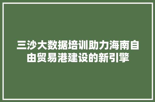 三沙大数据培训助力海南自由贸易港建设的新引擎