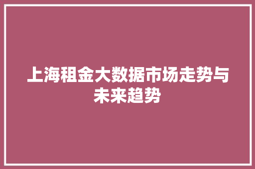 上海租金大数据市场走势与未来趋势