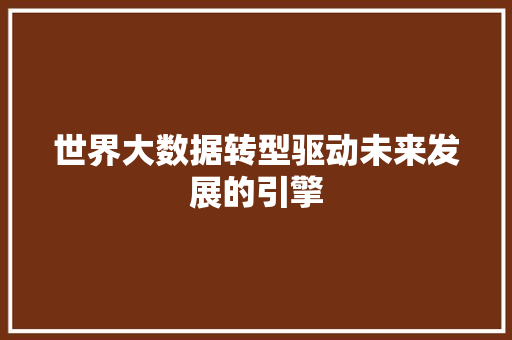 世界大数据转型驱动未来发展的引擎 世界大数据转型驱动未来发展的引擎