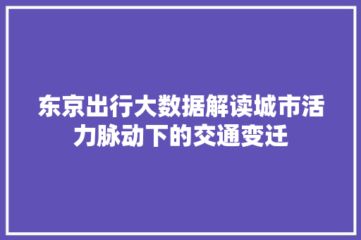 东京出行大数据解读城市活力脉动下的交通变迁