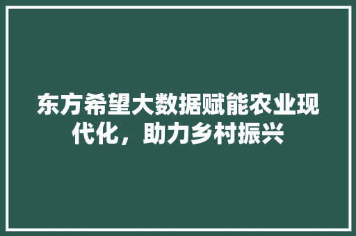 东方希望大数据赋能农业现代化，助力乡村振兴