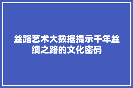 丝路艺术大数据提示千年丝绸之路的文化密码