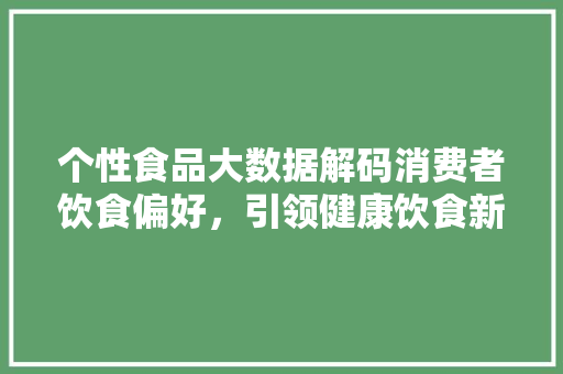 个性食品大数据解码消费者饮食偏好，引领健康饮食新潮流
