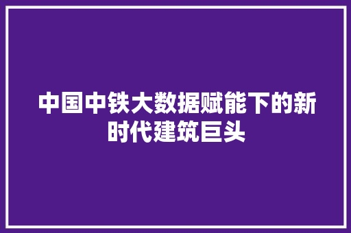 中国中铁大数据赋能下的新时代建筑巨头 建站教程