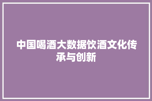 中国喝酒大数据饮酒文化传承与创新