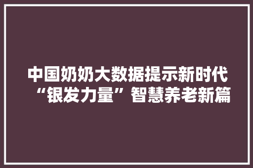 中国奶奶大数据提示新时代“银发力量”智慧养老新篇章
