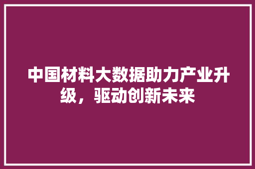 中国材料大数据助力产业升级，驱动创新未来