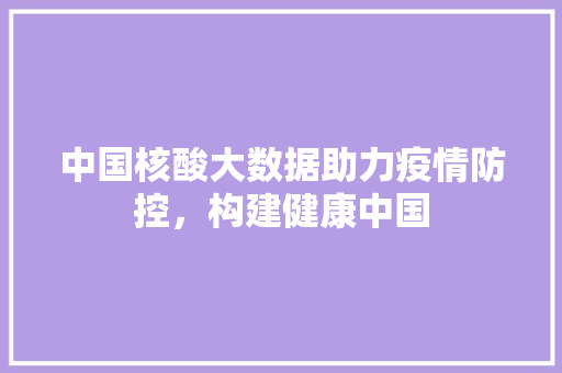 中国核酸大数据助力疫情防控，构建健康中国
