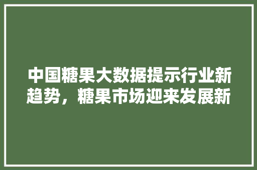 中国糖果大数据提示行业新趋势，糖果市场迎来发展新机遇