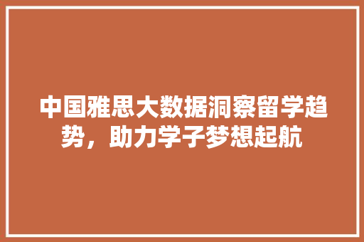 中国雅思大数据洞察留学趋势，助力学子梦想起航