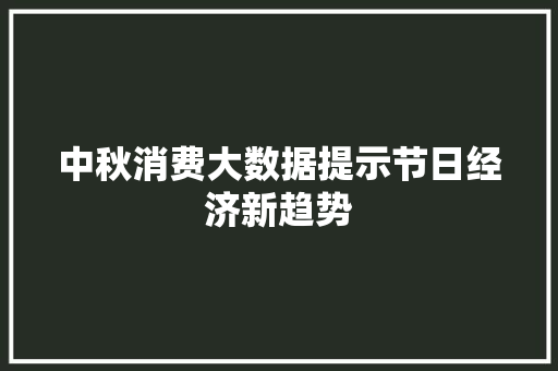 中秋消费大数据提示节日经济新趋势
