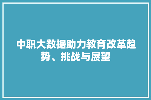 中职大数据助力教育改革趋势、挑战与展望