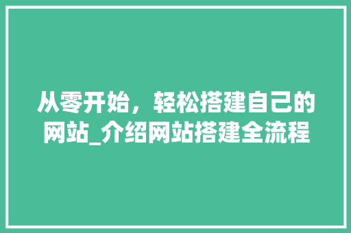 从零开始，轻松搭建自己的网站_介绍网站搭建全流程