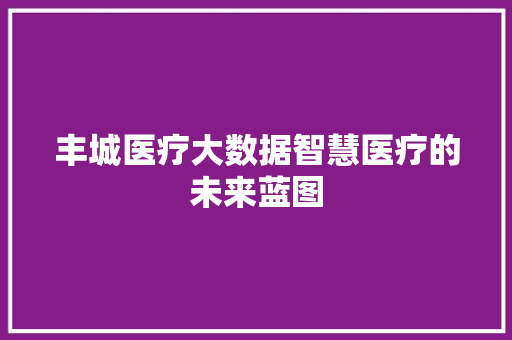 丰城医疗大数据智慧医疗的未来蓝图