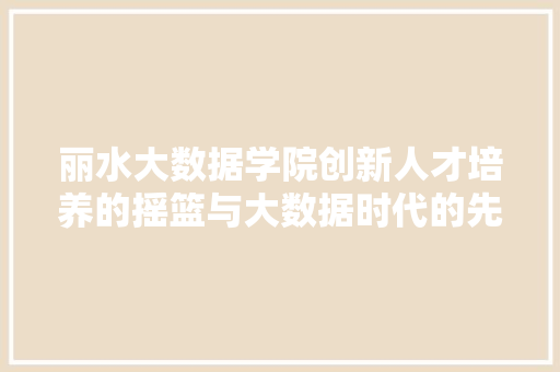 丽水大数据学院创新人才培养的摇篮与大数据时代的先锋力量