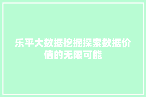 乐平大数据挖掘探索数据价值的无限可能