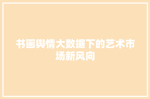 书画舆情大数据下的艺术市场新风向