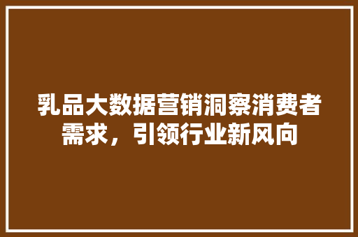 乳品大数据营销洞察消费者需求，引领行业新风向