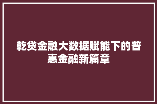 乾贷金融大数据赋能下的普惠金融新篇章