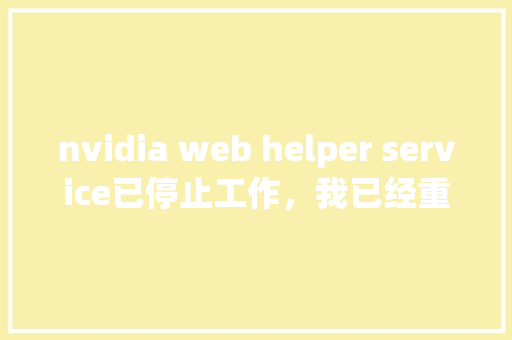 nvidia web helper service已停止工作，我已经重装驱动了，但是还是出来这个怎么办啊「web 连接数据库」