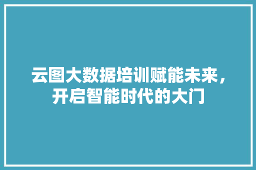 云图大数据培训赋能未来，开启智能时代的大门