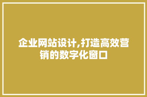 企业网站设计,打造高效营销的数字化窗口