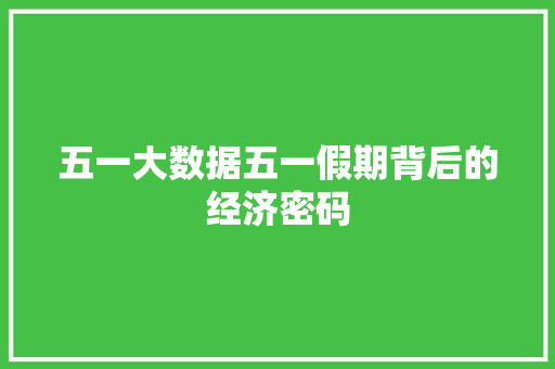 五一大数据五一假期背后的经济密码