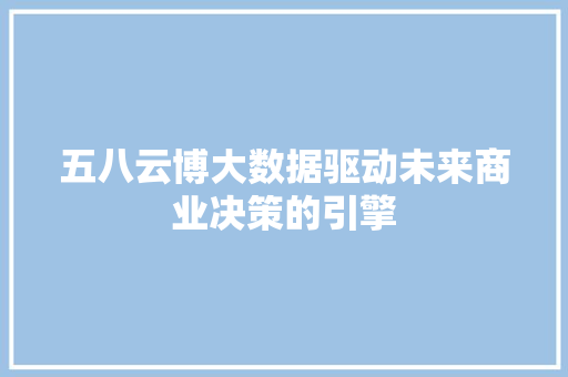 五八云博大数据驱动未来商业决策的引擎