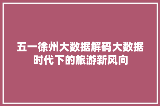 五一徐州大数据解码大数据时代下的旅游新风向