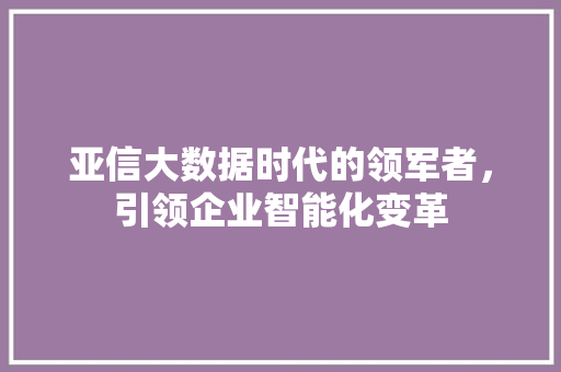 亚信大数据时代的领军者，引领企业智能化变革