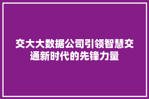 交大大数据公司引领智慧交通新时代的先锋力量