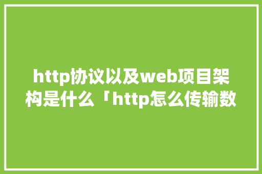 http协议以及web项目架构是什么「http怎么传输数据」