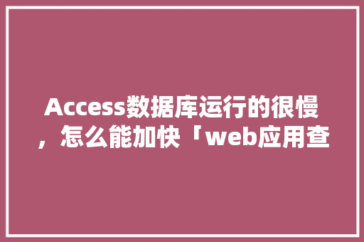 Access数据库运行的很慢，怎么能加快「web应用查询数据库慢怎么办」