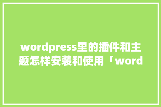 wordpress里的插件和主题怎样安装和使用「wordpress主题教程」