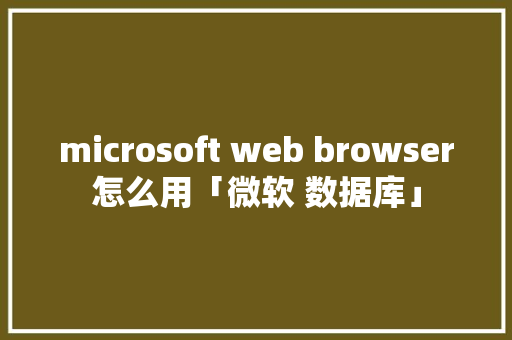 microsoft web browser怎么用「微软 数据库」