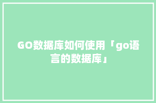 GO数据库如何使用「go语言的数据库」 建站教程